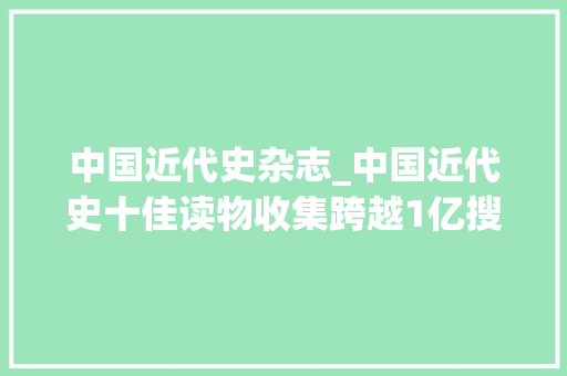 中国近代史杂志_中国近代史十佳读物收集跨越1亿搜索量作者却是一位码农