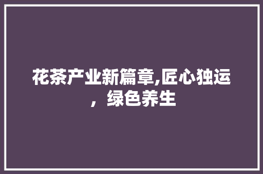 花茶产业新篇章,匠心独运，绿色养生