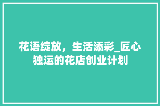 花语绽放，生活添彩_匠心独运的花店创业计划