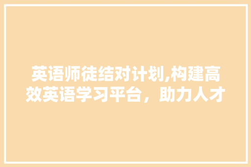 英语师徒结对计划,构建高效英语学习平台，助力人才培养