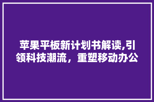 苹果平板新计划书解读,引领科技潮流，重塑移动办公新格局