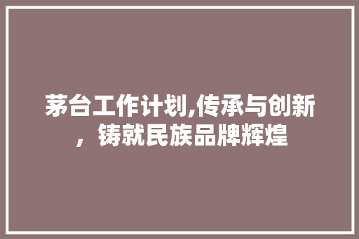 茅台工作计划,传承与创新，铸就民族品牌辉煌