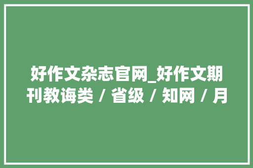 好作文杂志官网_好作文期刊教诲类 / 省级 / 知网 / 月刊