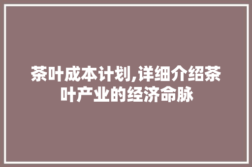 茶叶成本计划,详细介绍茶叶产业的经济命脉