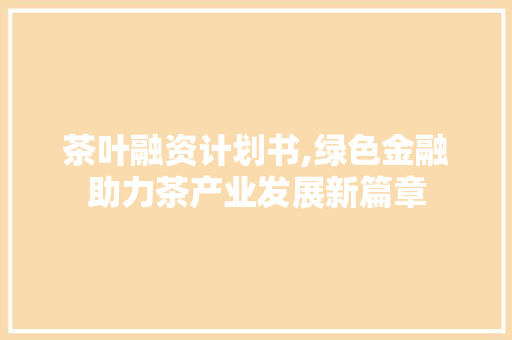 茶叶融资计划书,绿色金融助力茶产业发展新篇章