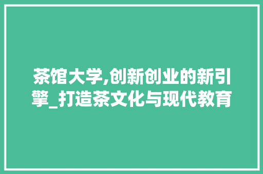 茶馆大学,创新创业的新引擎_打造茶文化与现代教育的完美融合