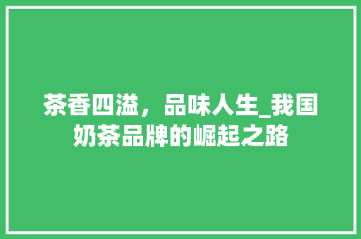 茶香四溢，品味人生_我国奶茶品牌的崛起之路 致辞范文