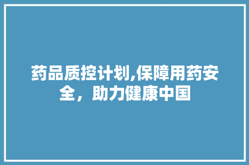 药品质控计划,保障用药安全，助力健康中国