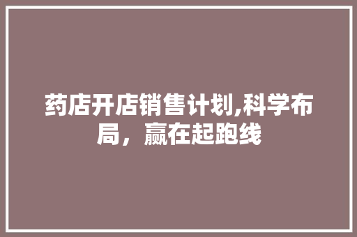 药店开店销售计划,科学布局，赢在起跑线