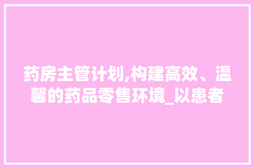 药房主管计划,构建高效、温馨的药品零售环境_以患者为中心的服务步骤研究