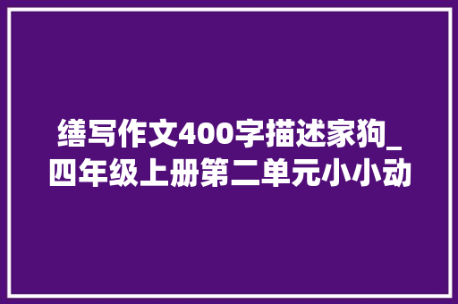 缮写作文400字描述家狗_四年级上册第二单元小小动物园范文10篇