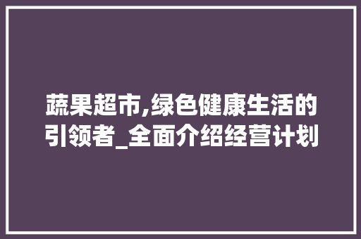 蔬果超市,绿色健康生活的引领者_全面介绍经营计划