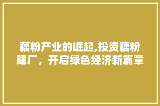 藕粉产业的崛起,投资藕粉建厂，开启绿色经济新篇章