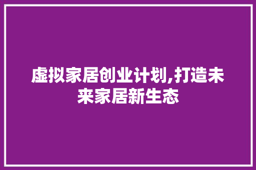 虚拟家居创业计划,打造未来家居新生态