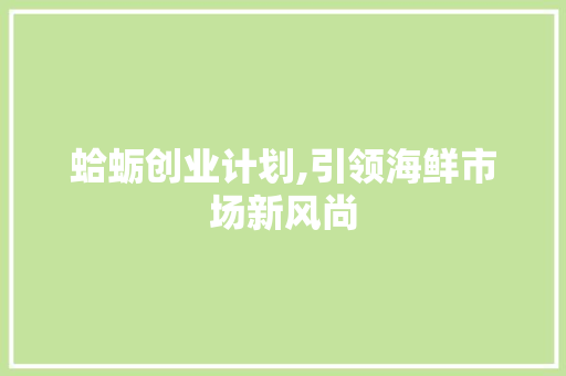 蛤蛎创业计划,引领海鲜市场新风尚 职场范文