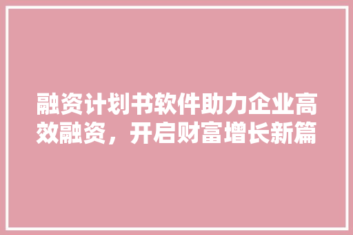 融资计划书软件助力企业高效融资，开启财富增长新篇章 生活范文