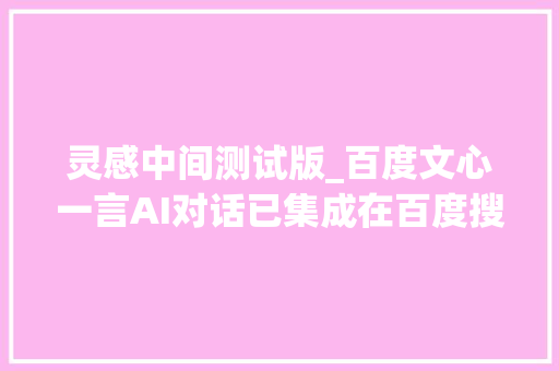 灵感中间测试版_百度文心一言AI对话已集成在百度搜索框和首页增加灵感中央 报告范文