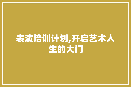 表演培训计划,开启艺术人生的大门