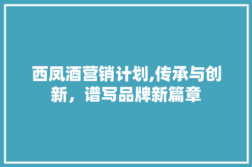 西凤酒营销计划,传承与创新，谱写品牌新篇章