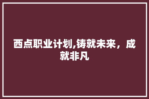 西点职业计划,铸就未来，成就非凡