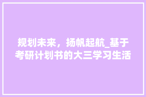 规划未来，扬帆起航_基于考研计划书的大三学习生活指南