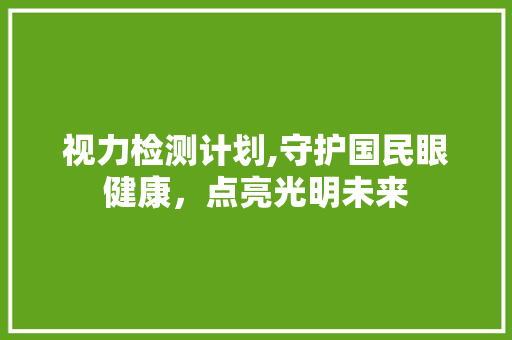 视力检测计划,守护国民眼健康，点亮光明未来