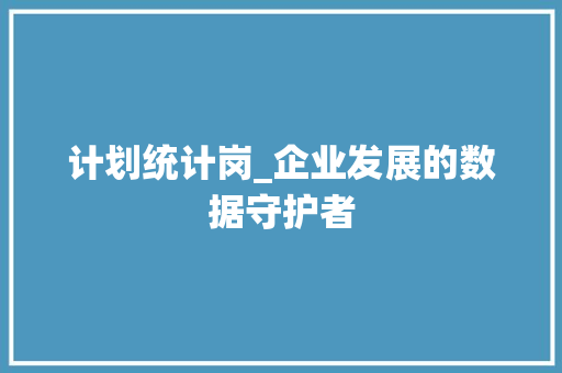 计划统计岗_企业发展的数据守护者