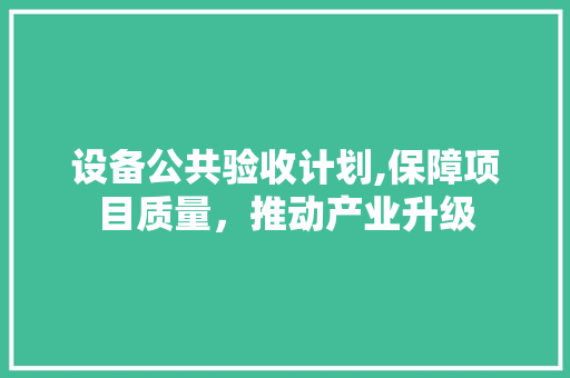 设备公共验收计划,保障项目质量，推动产业升级