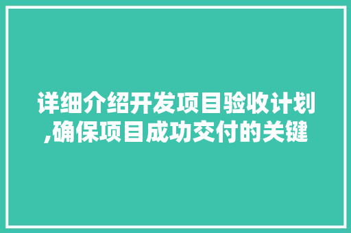 详细介绍开发项目验收计划,确保项目成功交付的关键步骤