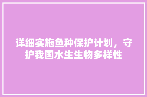 详细实施鱼种保护计划，守护我国水生生物多样性