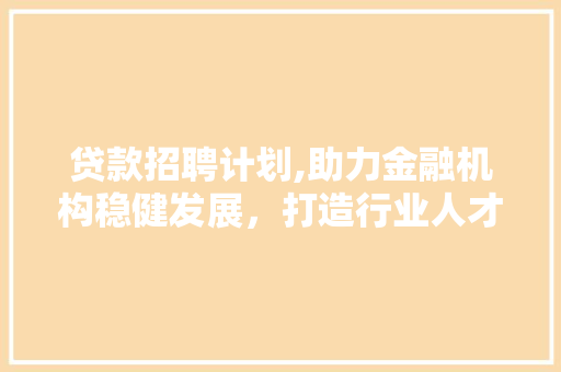 贷款招聘计划,助力金融机构稳健发展，打造行业人才高地