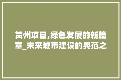 贺州项目,绿色发展的新篇章_未来城市建设的典范之路 报告范文