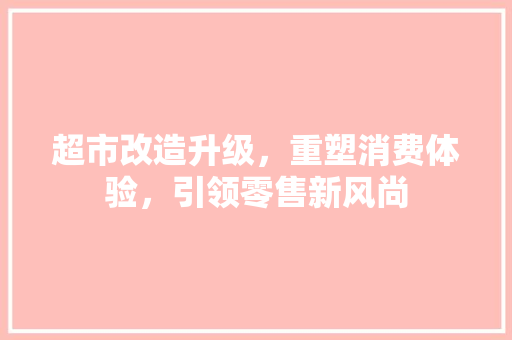 超市改造升级，重塑消费体验，引领零售新风尚