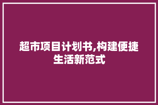 超市项目计划书,构建便捷生活新范式