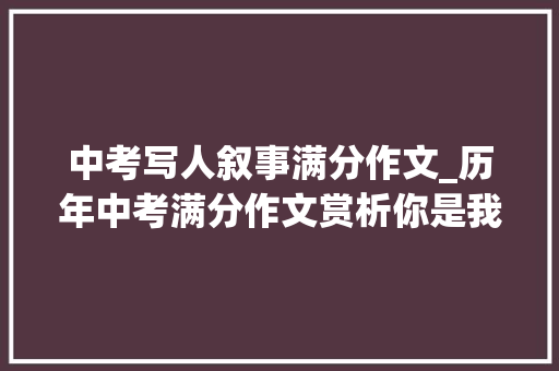 中考写人叙事满分作文_历年中考满分作文赏析你是我最______人