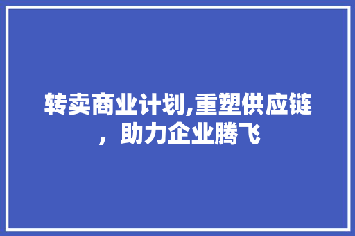 转卖商业计划,重塑供应链，助力企业腾飞 生活范文