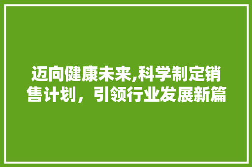 迈向健康未来,科学制定销售计划，引领行业发展新篇章 演讲稿范文