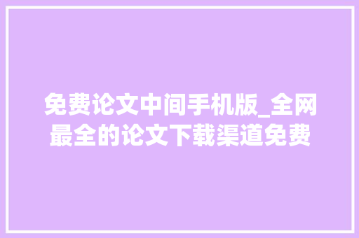 免费论文中间手机版_全网最全的论文下载渠道免费