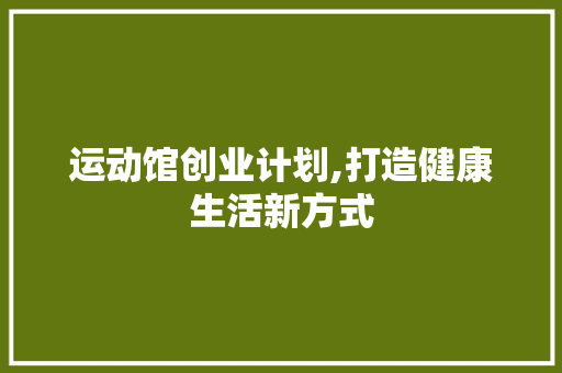 运动馆创业计划,打造健康生活新方式 书信范文