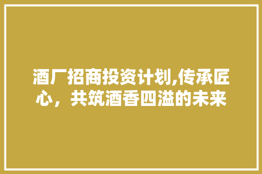 酒厂招商投资计划,传承匠心，共筑酒香四溢的未来