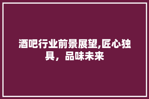 酒吧行业前景展望,匠心独具，品味未来