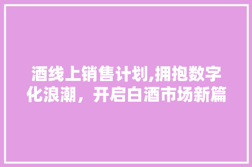 酒线上销售计划,拥抱数字化浪潮，开启白酒市场新篇章