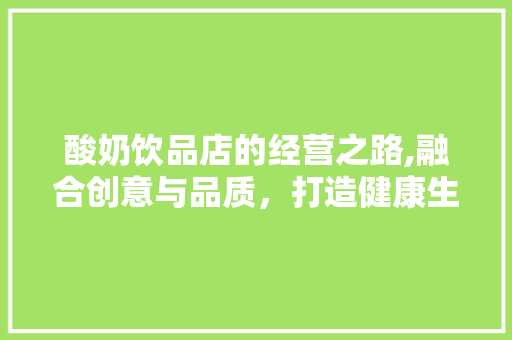 酸奶饮品店的经营之路,融合创意与品质，打造健康生活新时尚 报告范文