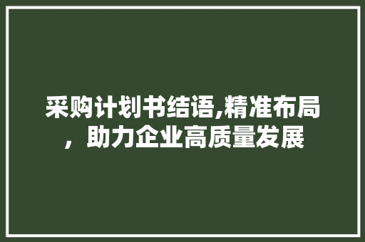 采购计划书结语,精准布局，助力企业高质量发展