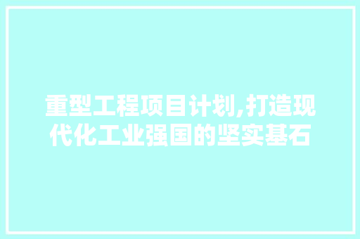 重型工程项目计划,打造现代化工业强国的坚实基石