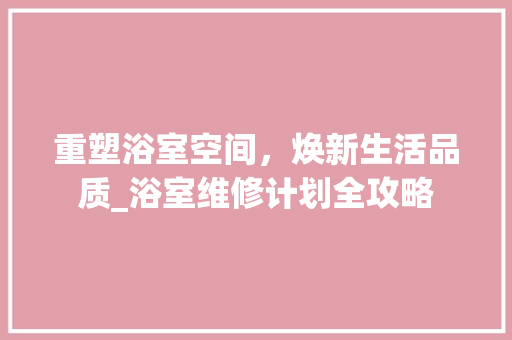 重塑浴室空间，焕新生活品质_浴室维修计划全攻略