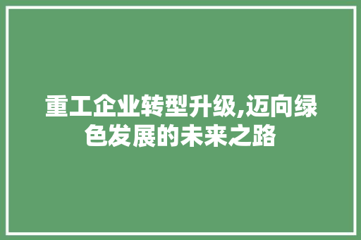 重工企业转型升级,迈向绿色发展的未来之路