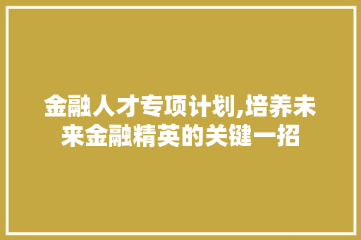 金融人才专项计划,培养未来金融精英的关键一招