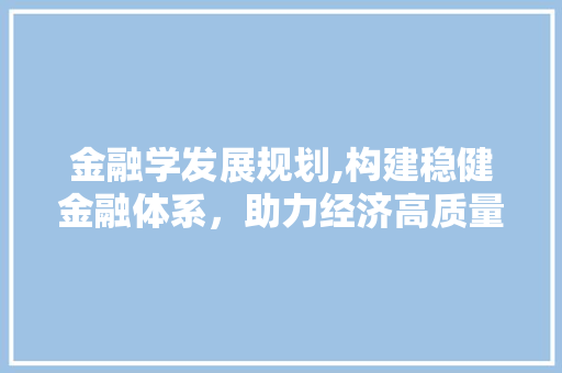 金融学发展规划,构建稳健金融体系，助力经济高质量发展