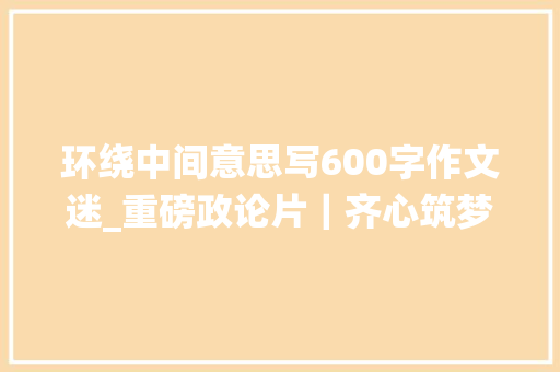 环绕中间意思写600字作文迷_重磅政论片｜齐心筑梦襄盛举